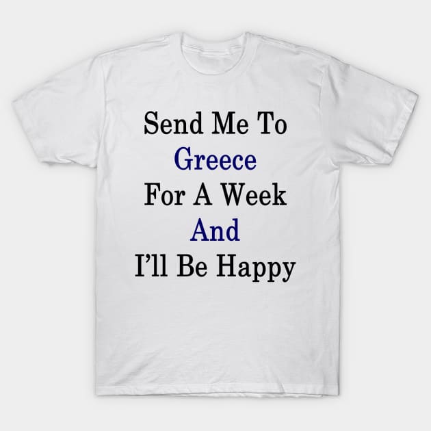 Send Me To Greece For A Week And I'll Be Happy T-Shirt by supernova23